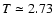 $T \simeq 2.73$