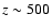 $z \sim 500$