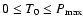 $0 \leq T_{0} \leq P_{{\rm max}}$