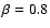 $\beta=0.8$