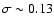 $\sigma \sim 0.13$