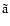 $\tilde{\rm a}$