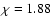 $\chi = 1.88$