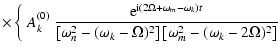 $\displaystyle \times \left\{~A_k^{(0)}~\frac{{\rm e}^{{\rm i}(2\Omega +\omega_m...
..._k - \Omega)^2\right]
\left[\omega_m^2 - (\omega_k - 2\Omega)^2\right]} \right.$