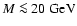 $M \la20
{\;\mathrm{GeV}^{}} $