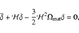 \begin{displaymath}\ddot \delta + {\cal H} \dot \delta - \frac{3}{2} {\cal H}^2
\Omega_{\rm mat}\delta = 0 ,
\end{displaymath}