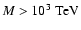 $M > 10^3
{\;\mathrm{TeV}^{}} $