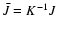 $\bar{J}=K^{-1}J$