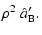 $\displaystyle \rho^2\;\hat{a}'_{\rm B}.$