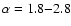 $\alpha=1.8{-}2.8$