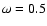 $\omega =0.5$