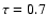 $\tau=0.7$