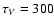 $\tau_V=300$