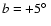 $b = +5\hbox{$^\circ$ }$