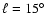 $\ell =
15\hbox{$^\circ$ }$