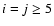 $i=j\ge 5$