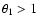 $\theta_{1}> 1$