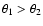 $\theta_{1} >
\theta_{2}$