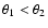 $\theta_{1} < \theta_{2}$