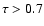 $\tau>0.7$