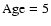 $\rm Age= 5$