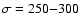 $\sigma=250{-}300$