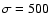 $\sigma=500$