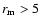 $r_{\rm m}>5$