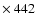 $\times~ 442$