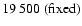 $19~500~{\rm (fixed)}$