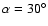 $\alpha=30^\circ$