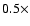 $0.5 \times $