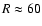 $R
\approx 60$
