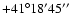 $+41^{\circ} 18^{\prime} 45^{\prime\prime}$