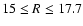 $15 \le R \le 17.7$
