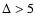 $\Delta > 5$