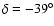 $\delta = -39^{\circ }$