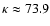 $ \kappa \approx 73.9 $