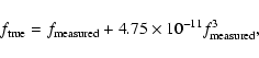 \begin{displaymath}f_{{\rm true}}=
f_{{\rm measured}}+4.75\times 10^{-11} f_{{\rm measured}}^3,
\end{displaymath}