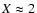 $ X\approx 2 $