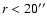 $r < 20^{\prime\prime}$