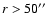 $r > 50^{\prime\prime}$