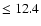 $\leq 12.4$