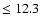$\leq 12.3$