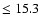 $\leq 15.3$