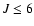 $J\leq6$