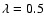 $\lambda=0.5$