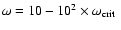 $\omega=10-10^2\times\mbox{$\omega_{\rm crit}$ }$