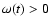 $\omega(t) >0$