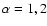 $\alpha=1,2$